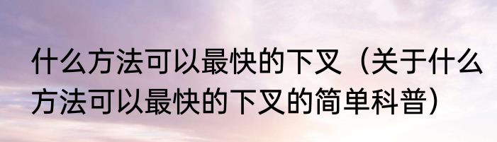 什么方法可以最快的下叉（关于什么方法可以最快的下叉的简单科普）