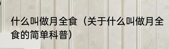 什么叫做月全食（关于什么叫做月全食的简单科普）