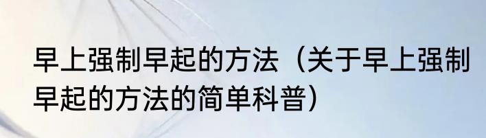 早上强制早起的方法（关于早上强制早起的方法的简单科普）