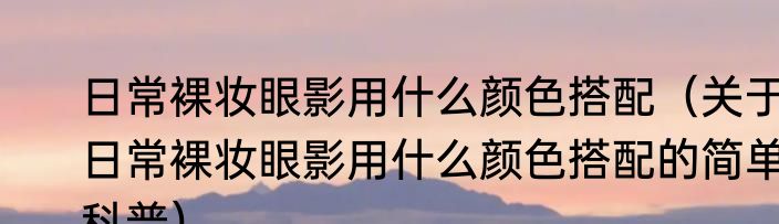 日常裸妆眼影用什么颜色搭配（关于日常裸妆眼影用什么颜色搭配的简单科普）