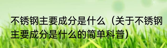不锈钢主要成分是什么（关于不锈钢主要成分是什么的简单科普）