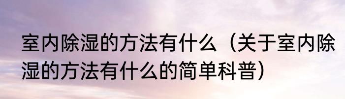 室内除湿的方法有什么（关于室内除湿的方法有什么的简单科普）