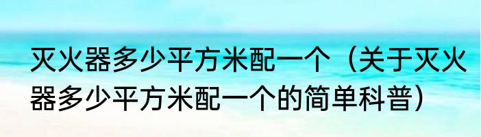 灭火器多少平方米配一个（关于灭火器多少平方米配一个的简单科普）