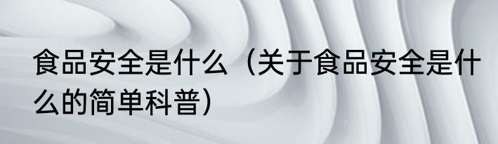 食品安全是什么（关于食品安全是什么的简单科普）