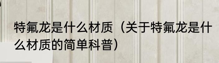 特氟龙是什么材质（关于特氟龙是什么材质的简单科普）