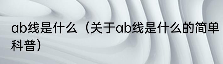 ab线是什么（关于ab线是什么的简单科普）