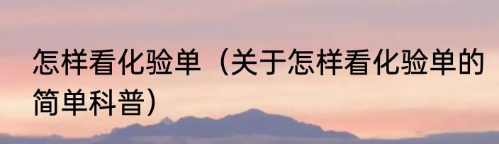 怎样看化验单（关于怎样看化验单的简单科普）