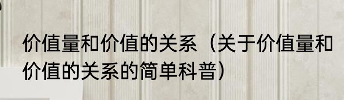 价值量和价值的关系（关于价值量和价值的关系的简单科普）
