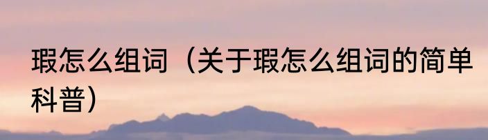 瑕怎么组词（关于瑕怎么组词的简单科普）
