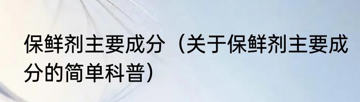 保鲜剂主要成分（关于保鲜剂主要成分的简单科普）