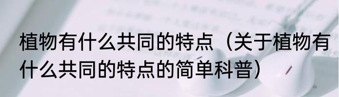 植物有什么共同的特点（关于植物有什么共同的特点的简单科普）