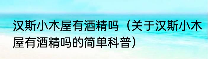 汉斯小木屋有酒精吗（关于汉斯小木屋有酒精吗的简单科普）