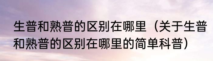 生普和熟普的区别在哪里（关于生普和熟普的区别在哪里的简单科普）