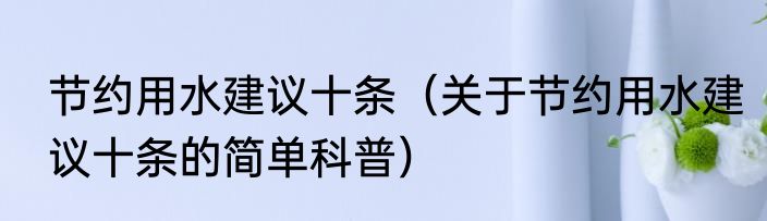 节约用水建议十条（关于节约用水建议十条的简单科普）