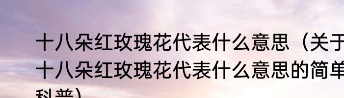 十八朵红玫瑰花代表什么意思（关于十八朵红玫瑰花代表什么意思的简单科普）