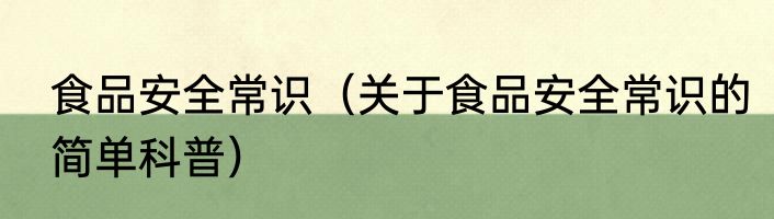 食品安全常识（关于食品安全常识的简单科普）