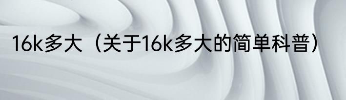 16k多大（关于16k多大的简单科普）