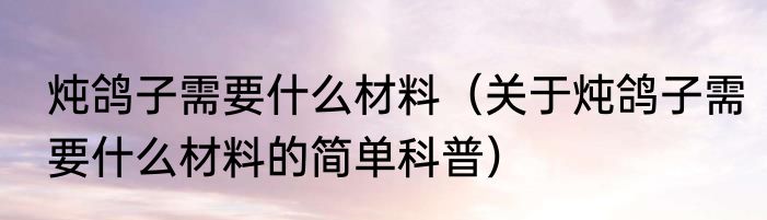 炖鸽子需要什么材料（关于炖鸽子需要什么材料的简单科普）
