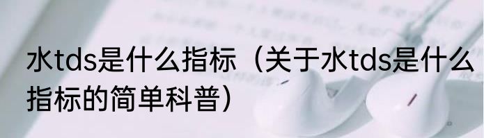 水tds是什么指标（关于水tds是什么指标的简单科普）