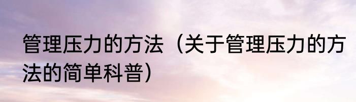 管理压力的方法（关于管理压力的方法的简单科普）