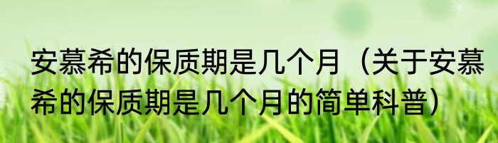 安慕希的保质期是几个月（关于安慕希的保质期是几个月的简单科普）
