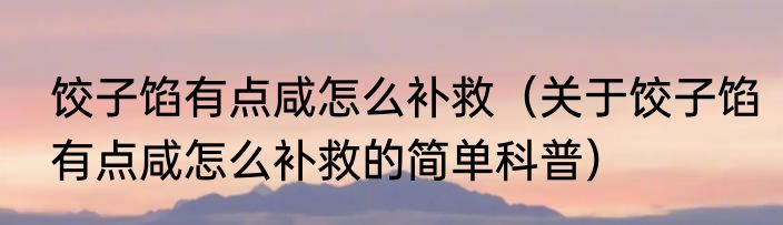 饺子馅有点咸怎么补救（关于饺子馅有点咸怎么补救的简单科普）