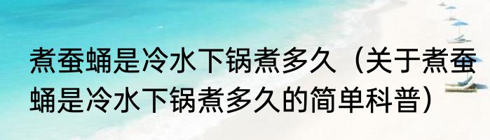 煮蚕蛹是冷水下锅煮多久（关于煮蚕蛹是冷水下锅煮多久的简单科普）