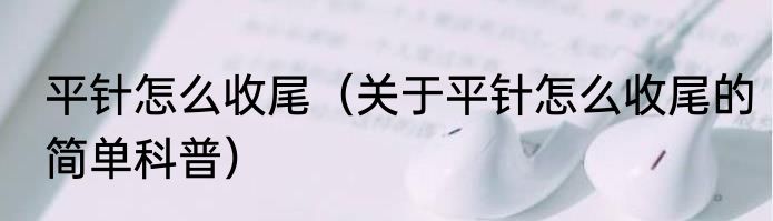 平针怎么收尾（关于平针怎么收尾的简单科普）
