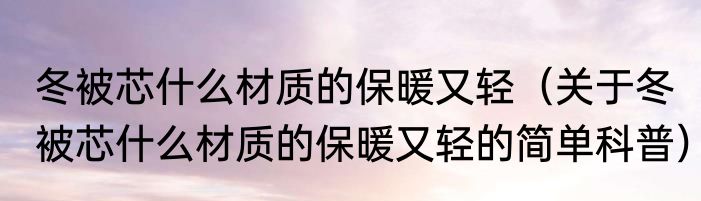 冬被芯什么材质的保暖又轻（关于冬被芯什么材质的保暖又轻的简单科普）