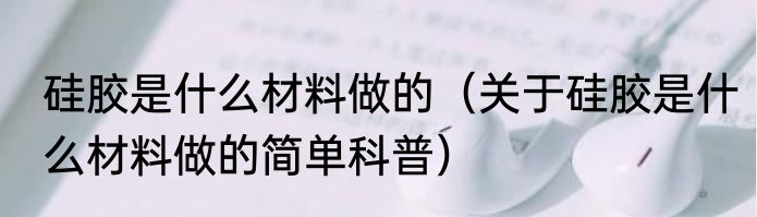 硅胶是什么材料做的（关于硅胶是什么材料做的简单科普）
