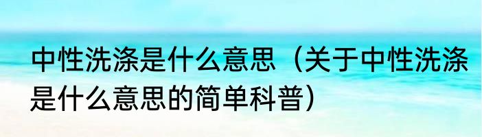 中性洗涤是什么意思（关于中性洗涤是什么意思的简单科普）