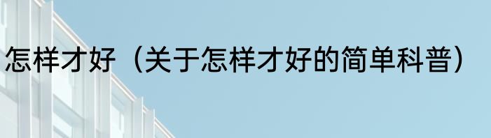 怎样才好（关于怎样才好的简单科普）