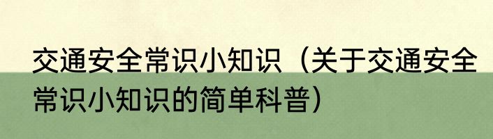 交通安全常识小知识（关于交通安全常识小知识的简单科普）