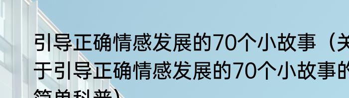 引导正确情感发展的70个小故事（关于引导正确情感发展的70个小故事的简单科普）