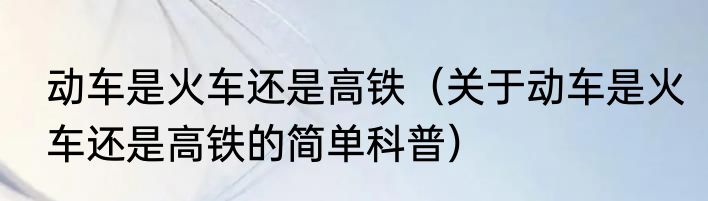 动车是火车还是高铁（关于动车是火车还是高铁的简单科普）