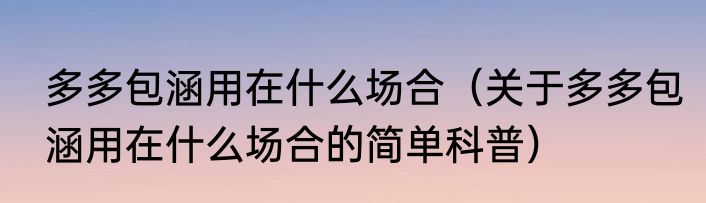 多多包涵用在什么场合（关于多多包涵用在什么场合的简单科普）