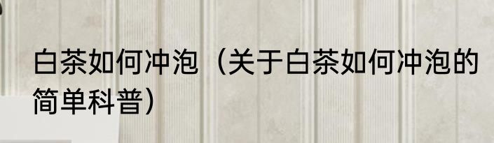 白茶如何冲泡（关于白茶如何冲泡的简单科普）