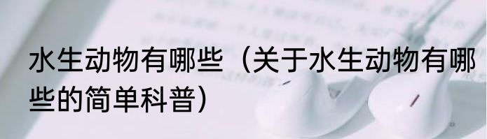水生动物有哪些（关于水生动物有哪些的简单科普）