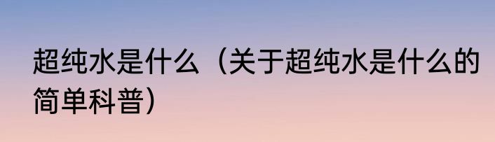 超纯水是什么（关于超纯水是什么的简单科普）