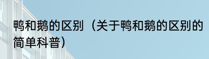 鸭和鹅的区别（关于鸭和鹅的区别的简单科普）