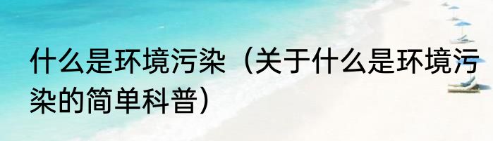 什么是环境污染（关于什么是环境污染的简单科普）