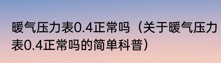 暖气压力表0.4正常吗（关于暖气压力表0.4正常吗的简单科普）