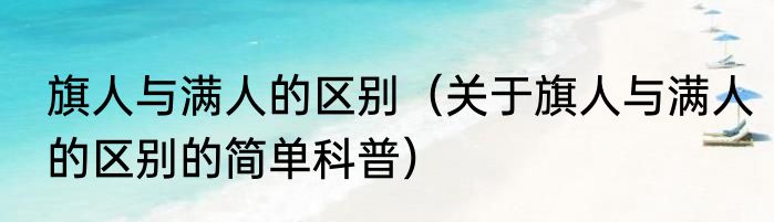 旗人与满人的区别（关于旗人与满人的区别的简单科普）