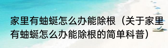 家里有蚰蜒怎么办能除根（关于家里有蚰蜒怎么办能除根的简单科普）