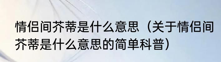 情侣间芥蒂是什么意思（关于情侣间芥蒂是什么意思的简单科普）
