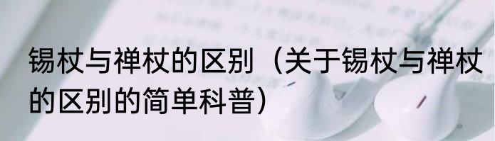 锡杖与禅杖的区别（关于锡杖与禅杖的区别的简单科普）