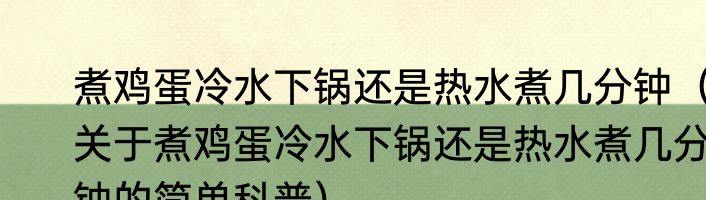 煮鸡蛋冷水下锅还是热水煮几分钟（关于煮鸡蛋冷水下锅还是热水煮几分钟的简单科普）