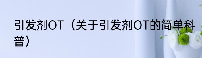 引发剂OT（关于引发剂OT的简单科普）
