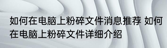 如何在电脑上粉碎文件消息推荐 如何在电脑上粉碎文件详细介绍