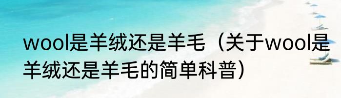 wool是羊绒还是羊毛（关于wool是羊绒还是羊毛的简单科普）